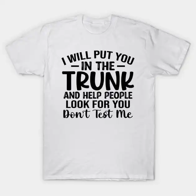 I Will Put You In A Trunk And Help People Look For You Stop Playing With Me Funny Saying T-Shirt New Fashion Top Tees