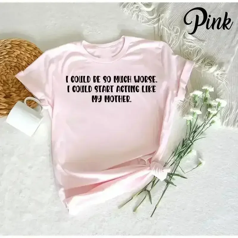 I Could Be So Much Worse Start Acting Like My Mother T Shirt Funny Quotes For Women s Her Sarcasm