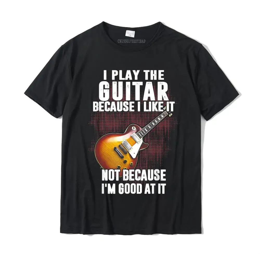 I Play The Guitar Because I Like It Not Because I'm Good At T-Shirt Camisa Top T-Shirts Coupons Cotton Men Tops Tees Custom