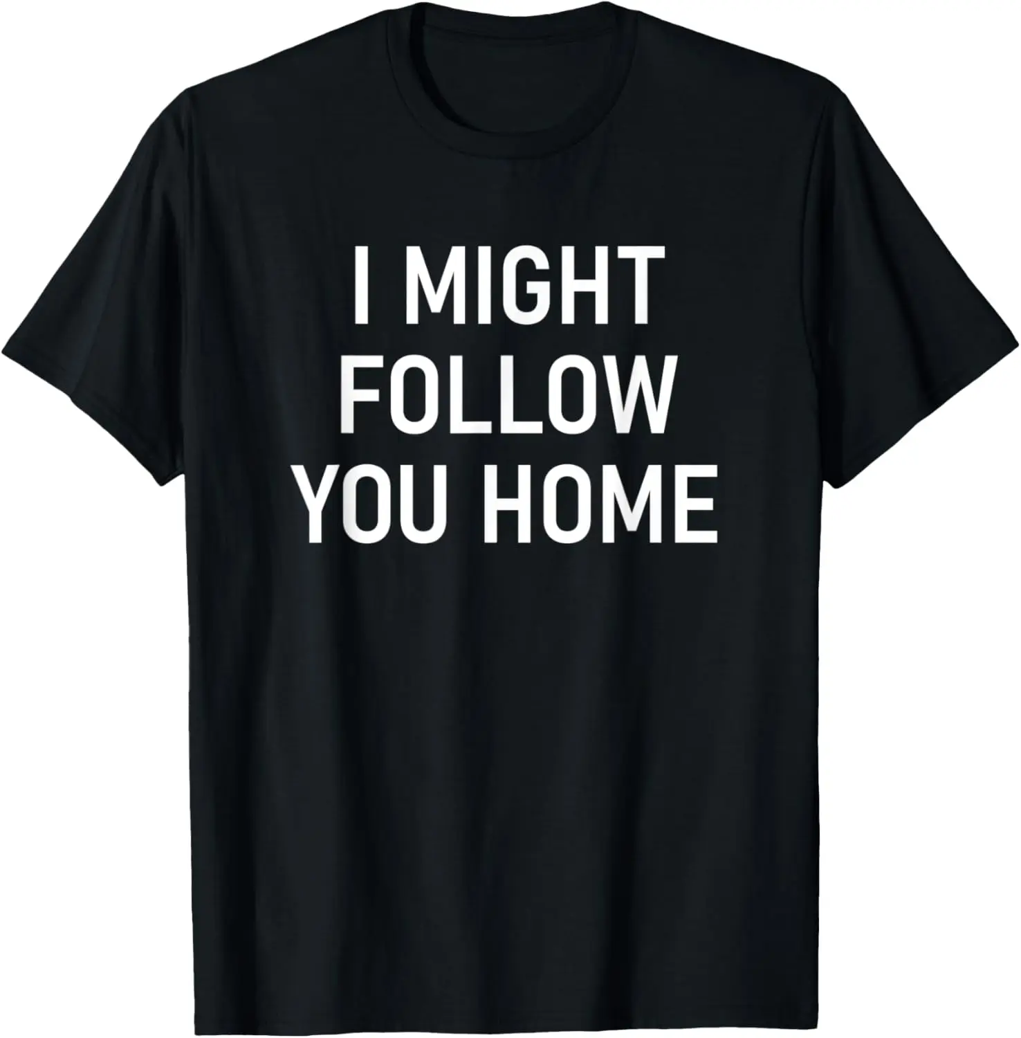 I Might Follow You Home, Funny, Jokes, Sarcastic Sayings T-Shirt