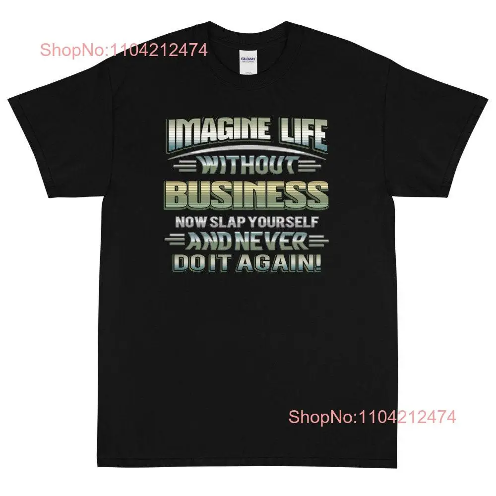 Imagine Life Without Business Now Slap Yourself And Never Do It Again T Shirt long or short sleeves