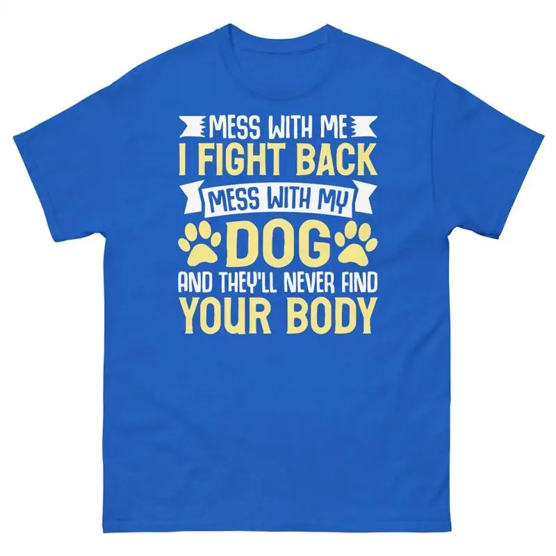 Mess With My Dog and They ll Never Find Your Body Sarcastic Unisex Classic Tee