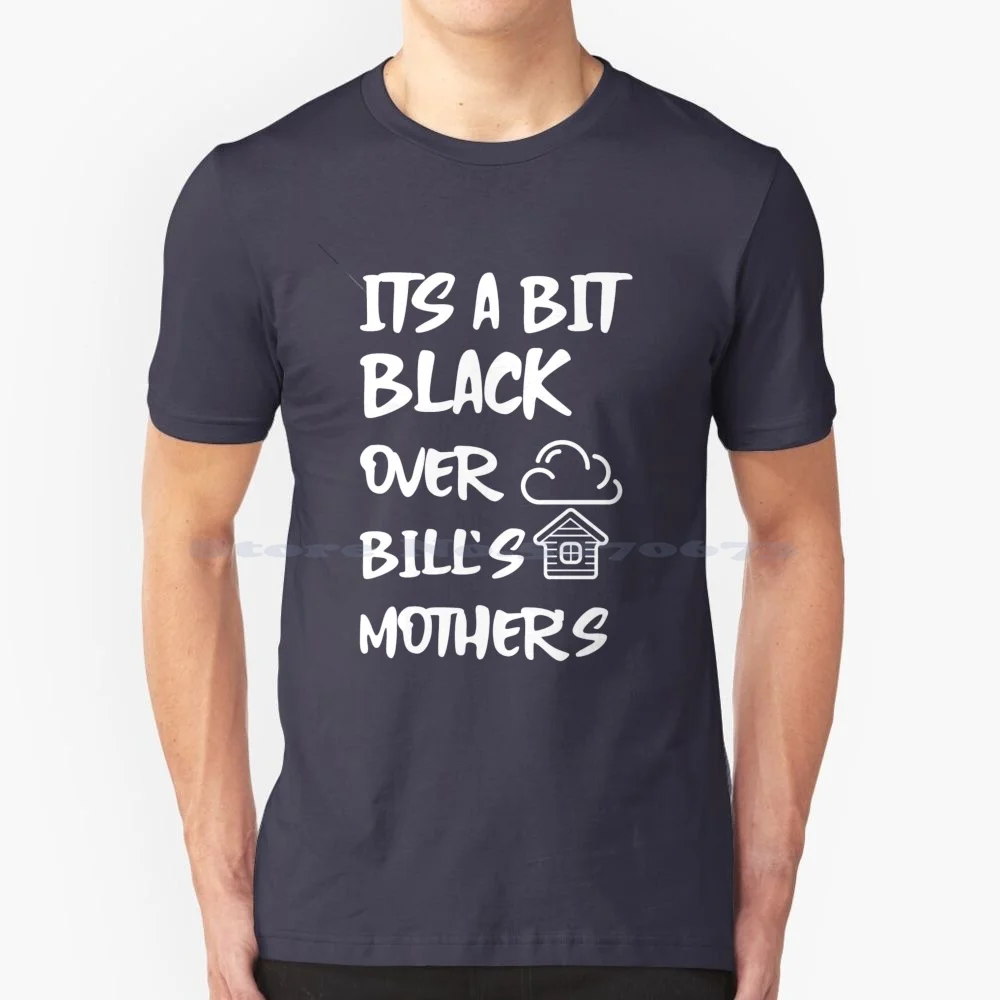 It's A Bit Black Over Bill's Mother's T Shirt 100% Cotton Tee England Uk British Its A Bit Black Over Bills Mothers Bills Mum