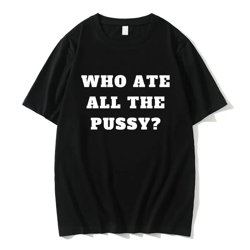 Who Ate All The Pussy Funny Meme T-shirt Men Women Cotton Casual Oversized Short Sleeve Summer Male Novelty Joke Humor T Shirts