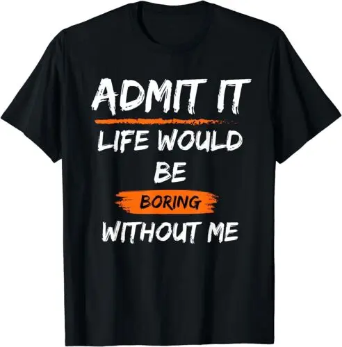  Admit It Life Would Be Boring Without Me Funny Saying T-Shirt S-3XL