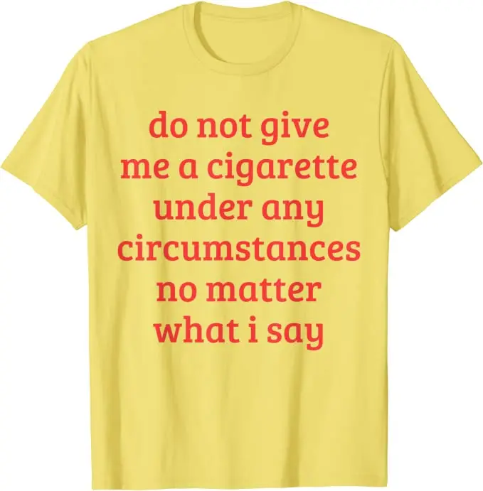 give me a cigarette Do Not Give Me A Cigarette Under Any Circumstances No Matter What I Say  Funny Sayings Quote T-Shirt Smoking Lover Smoker Tee Top