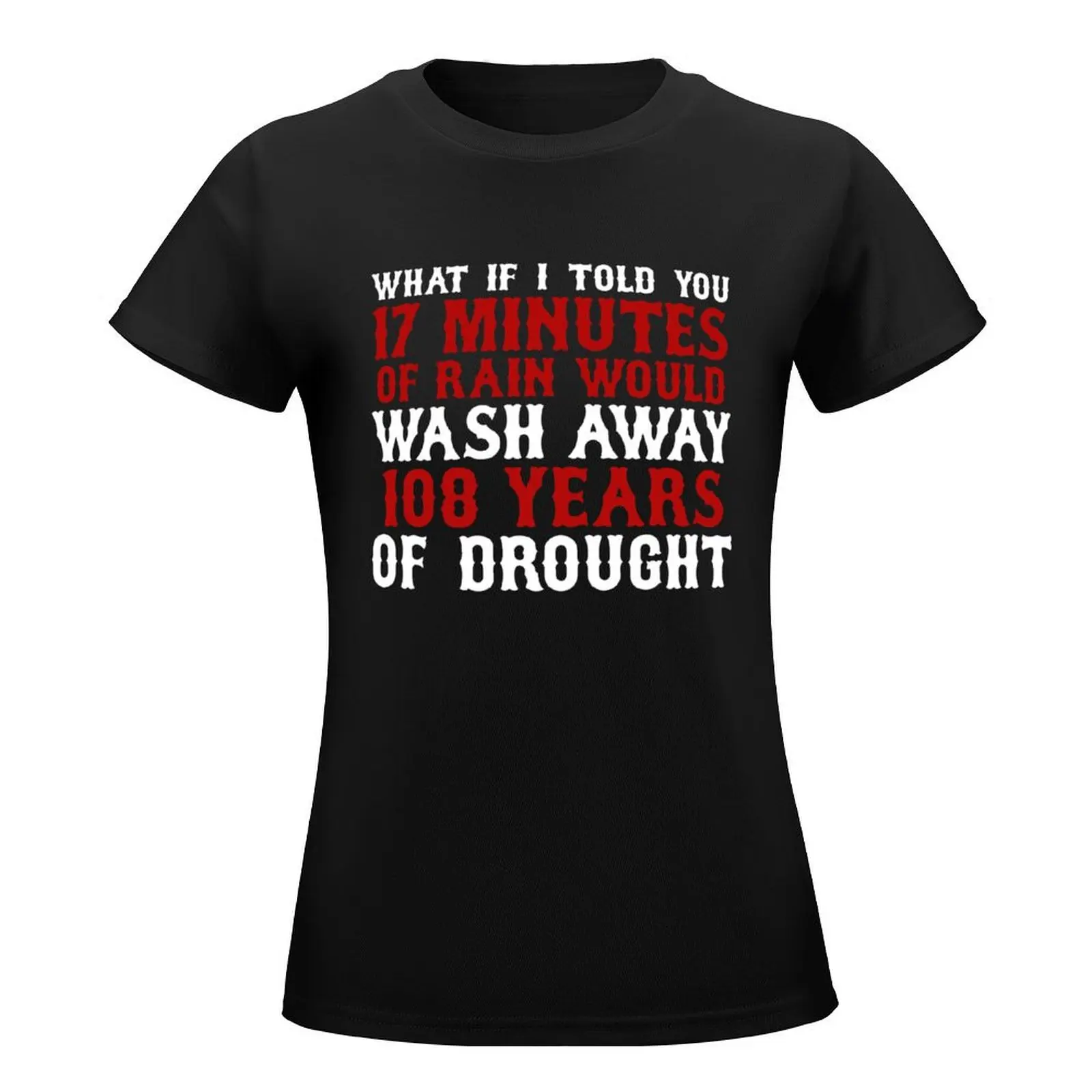 WHAT IF I TOLD YOU 17 MINUTES OF RAIN WOULD WASH AWAY 108 YEARS OF DROUGHT SHIRT T-Shirt plus size tops Blouse tops Women