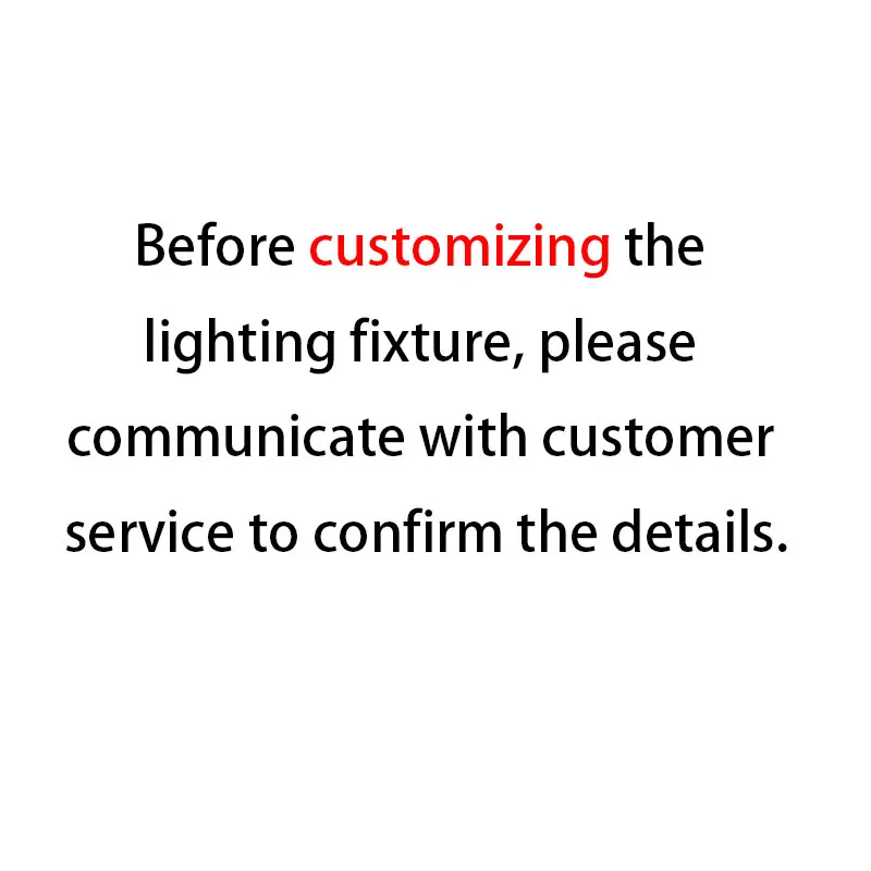 Before customizing the lighting fixture, please communicate with customer service to confirm the details.