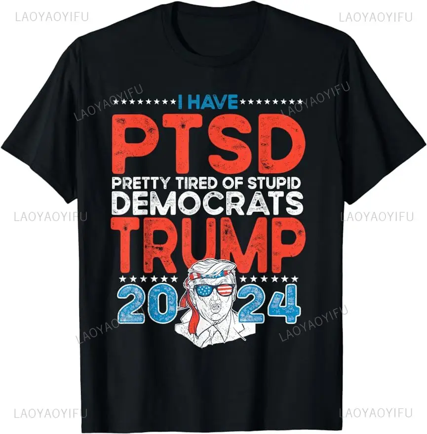 I Have PTSD Pretty Tired of Stupid Democrats - Trump 2024 Graphic T-Shirt Breathable Cotton Printing T Shirts Unisex Streetwear