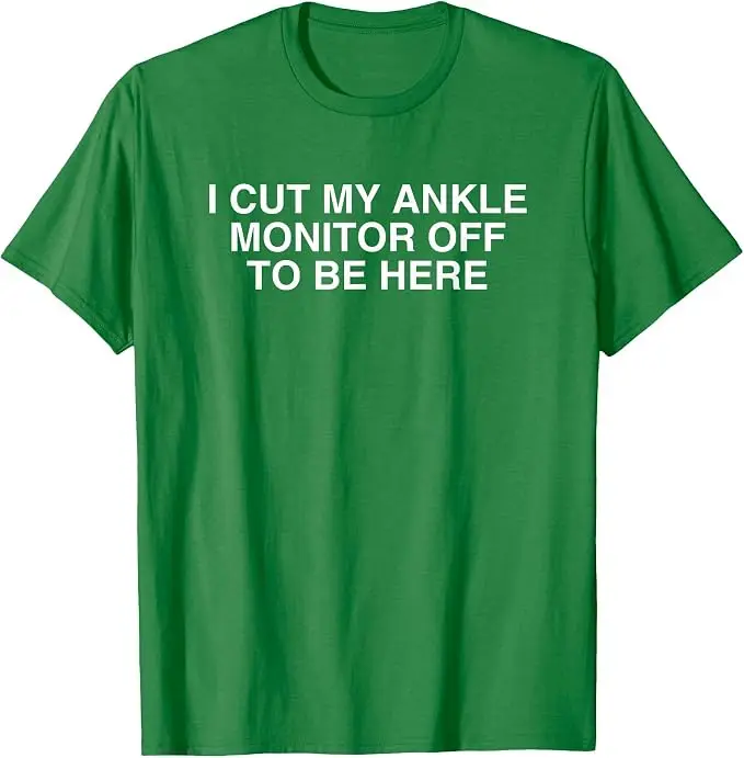 I Cut My Ankle Monitor Off To Be Here Y2K Sarcasm Humor Meme T Shirt Humor Funny Party Colleg Sarcastic Joke Saying Tee Novelty