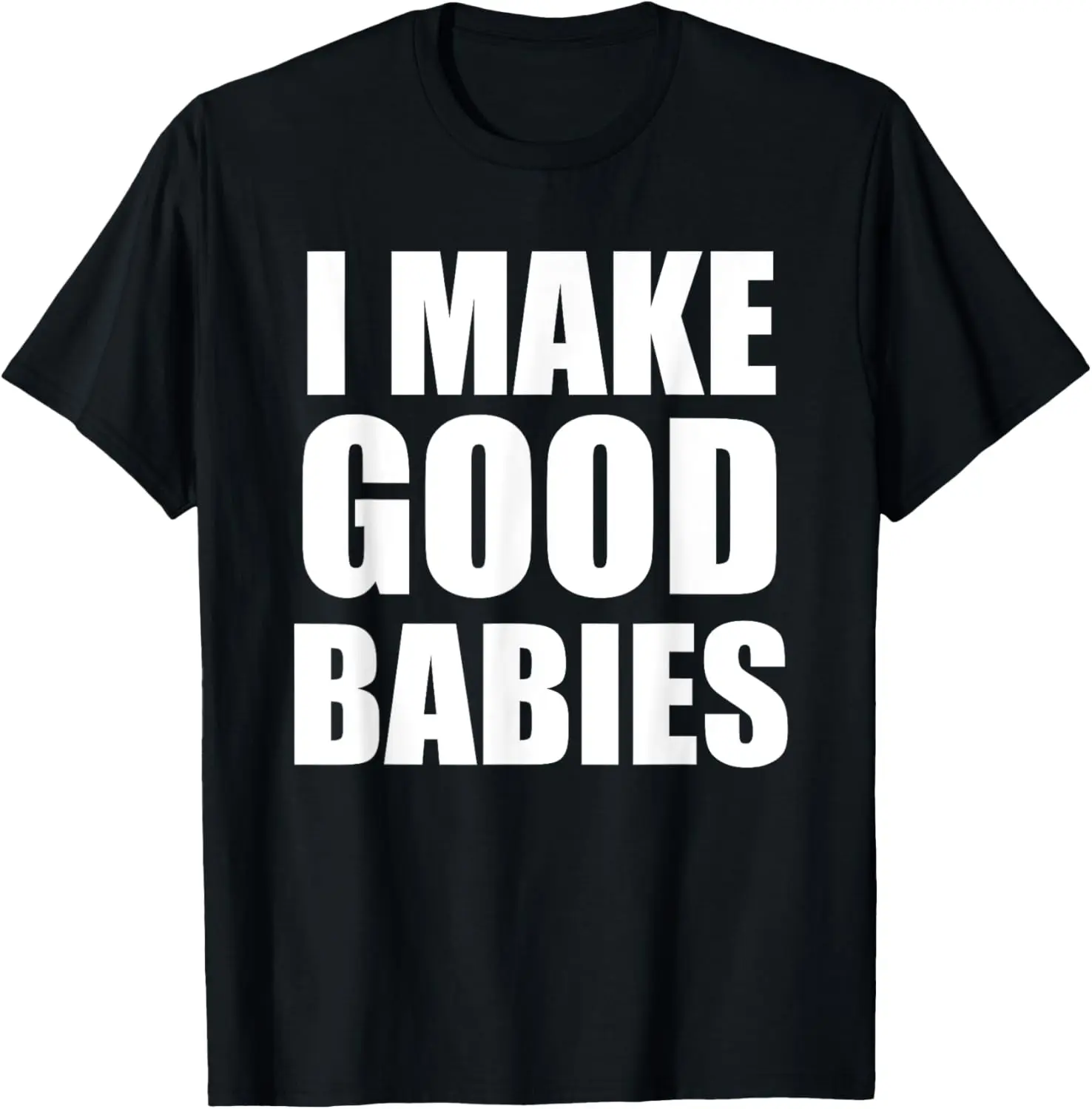 I Make Good Babies Funny Dad Mom Parent T-Shirt