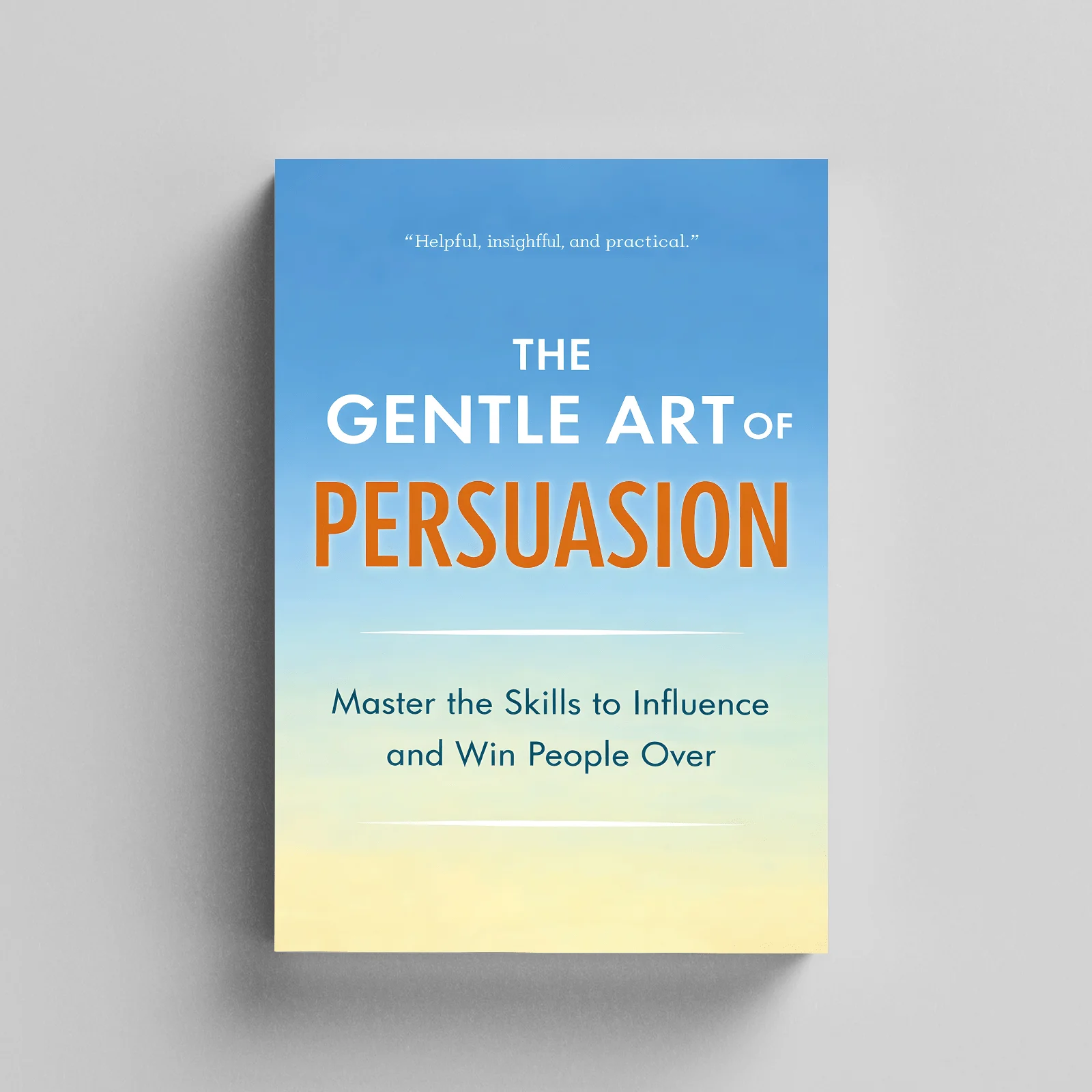 The Gentle Art of Persuasion: Practical Communication and Influence Guide to Win People Over, Build Trust, Improve Conversations