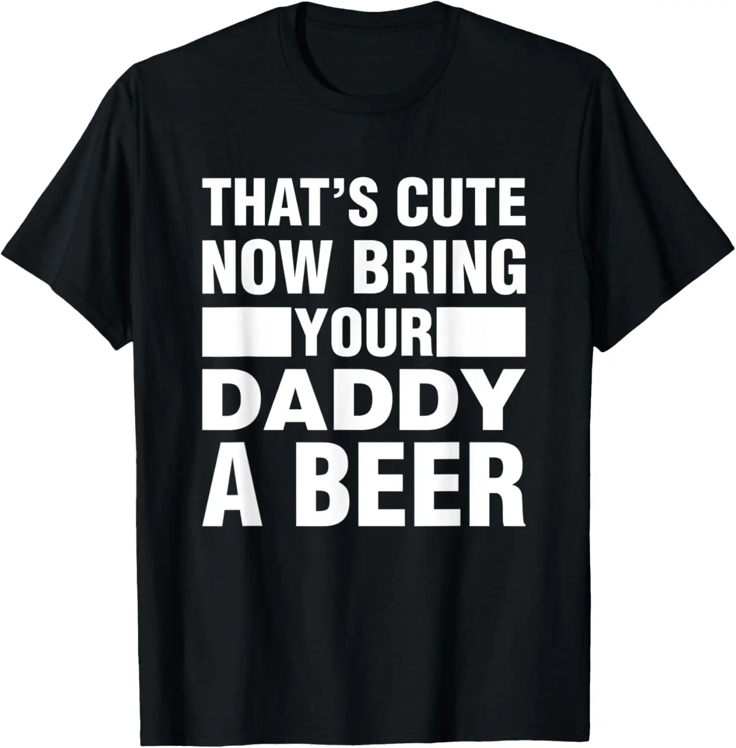 

Mens Funny Dad That's Cute Now Bring Your Daddy A Beer Gift Idea T-Shirt