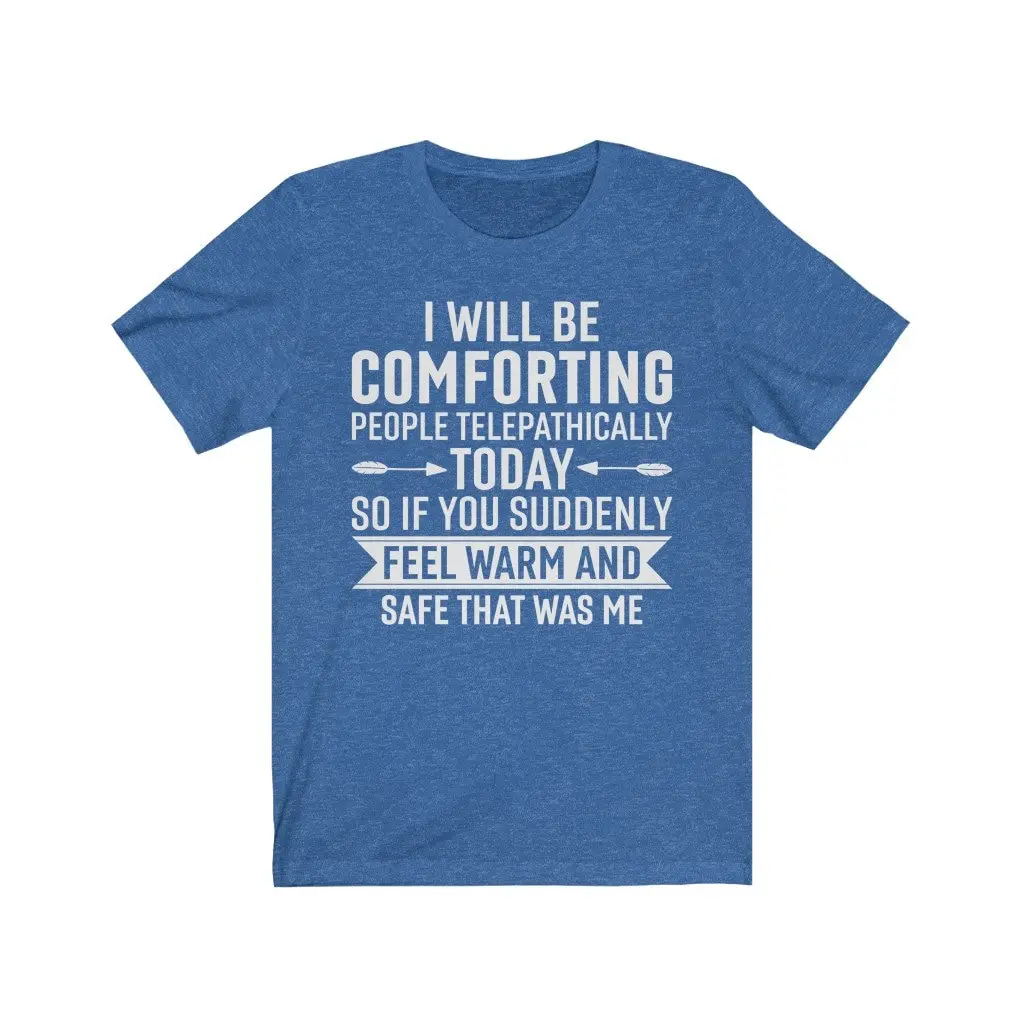 I Will Be Comforting People Telepathically Today So If You Suddenly Feel Warm and Safe That Was Me T Shirt