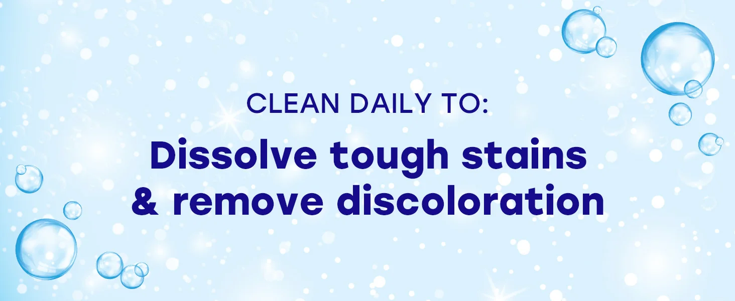 clean daily to dissolve tough stains & remove discoloration
