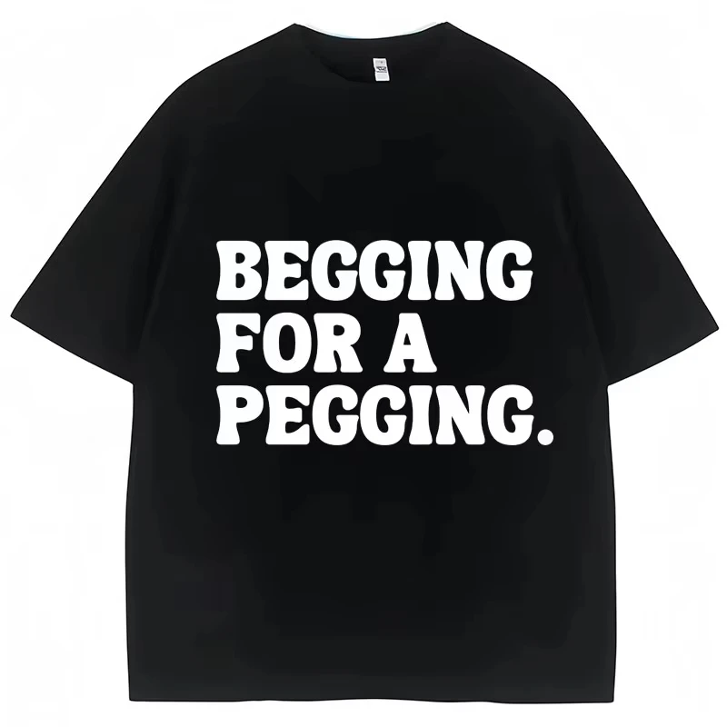 New Begging for A Pegging Funny Letter Print T-shirt Spring Summer Cotton Soft T Shirts Summer Casual T-shirt Streetwear Unisex