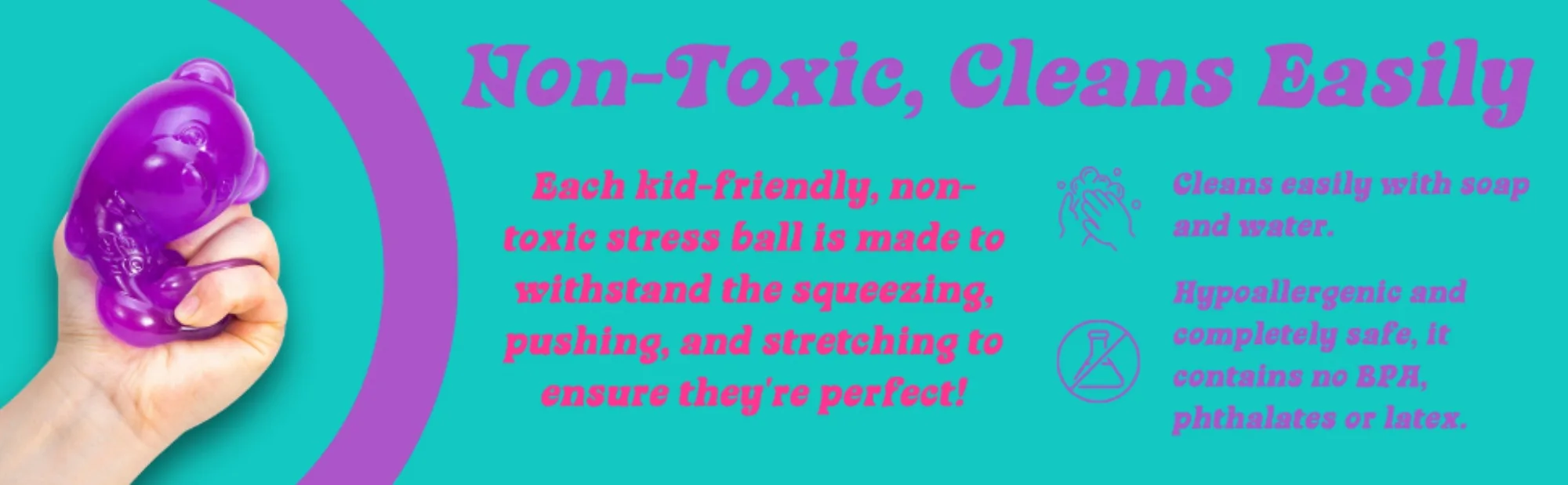 Non-toxic and Cleans Easily with Soap and Water