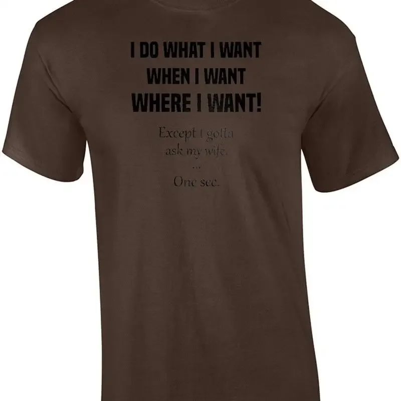 I do what want when want where want! Except gotta ask my wife. One se T shirt