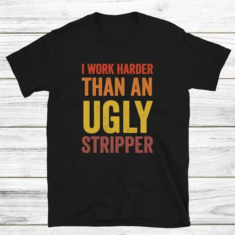 Mens I Work Harder Than An Ugly Stripper Offensive Graphic T Shirt Hilarious Tee