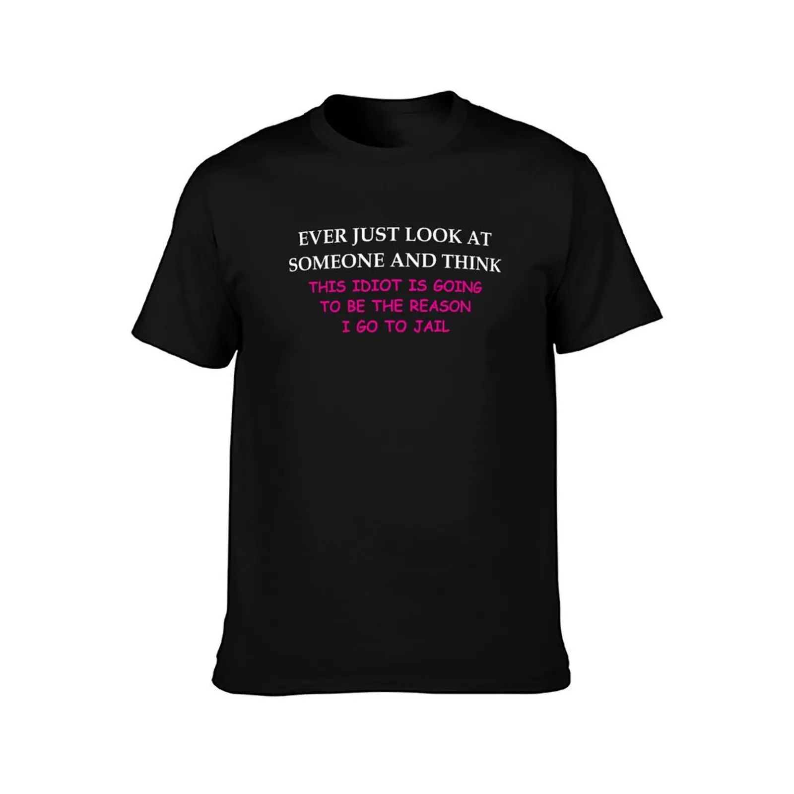 Ever Just Look At Someone And Think This Idiot Is Going To Be The Reason I Go To Jail T-Shirt