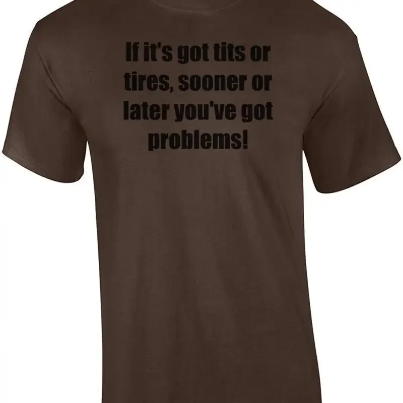 If it's got tits or tires, sooner or later you've got problems! Shirt