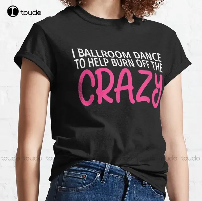 New I Ballroom Dance To Burn Off The Crazy 14 Classic T-Shirt Oversized Tshirt Cotton Tee Shirts Xs-5Xl Streetwear Tshirt Retro