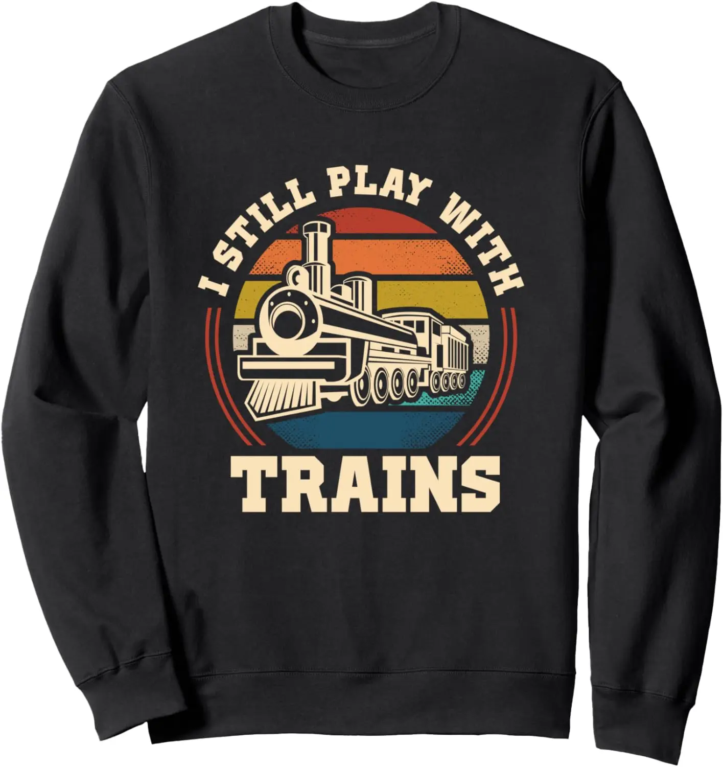 I Still Play With Trains Steam Train Railroad Locomotive Sweatshirt