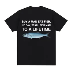 Buy A Man Eat Fish He Day Teach Fish Man To A Lifetime Funny Meme T Shirt Unisex Fashion Retro T-shirt Men Cotton Oversized Tees