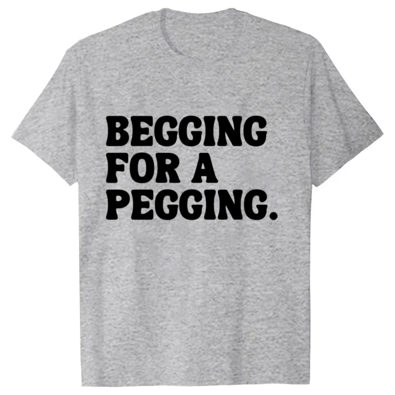 Begging for A Pegging Funny Letter Print T-shirt Spring Summer Soft T Shirts Oversized Casual T-shirt Streetwear Unisex