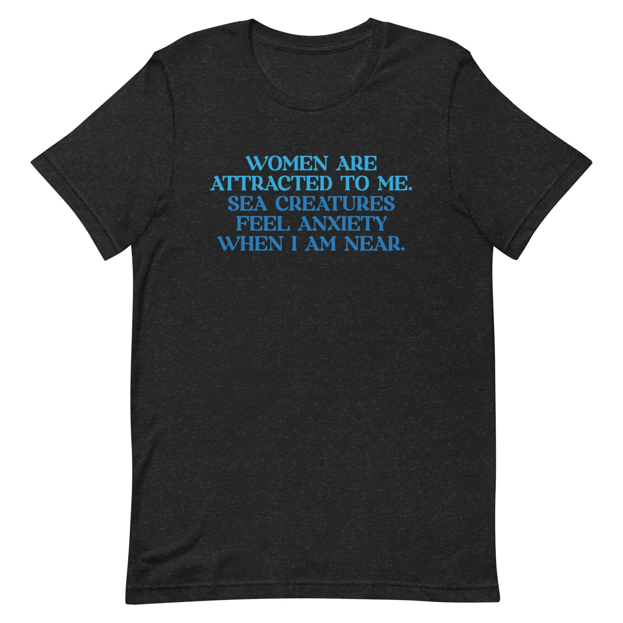 Women Are Attractive To Me Sea Creatures Feel Anxiety When I Am Near Funny T Shirt Meme Sarcastic Oddly Specific