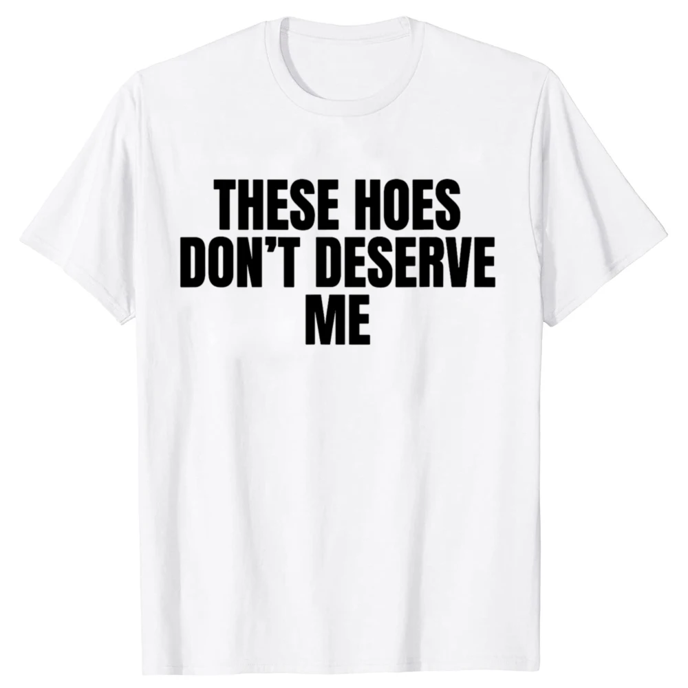 Funny These Hoes Don't Deserve Me Joke Women T Shirts  Humor Streetwear MenTee Shirt Short Sleeve Unisex Clothing