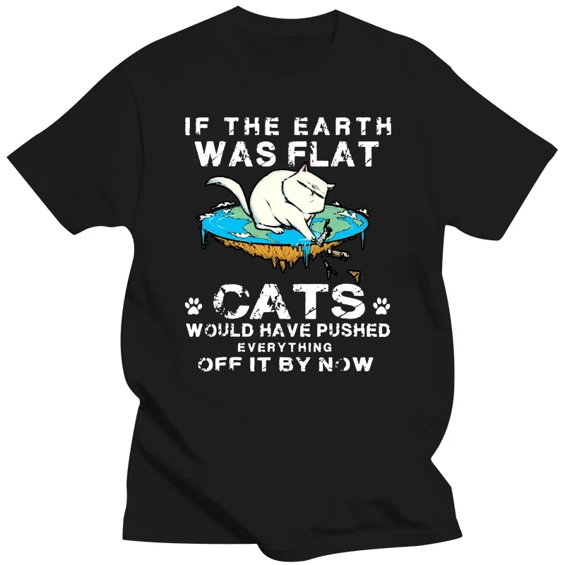 If The Earth Was Flat Cats Would Have Pushed Everything2018 New 100% Cotton T-Shirts Men T Shirt Clothing Plus Size Tees