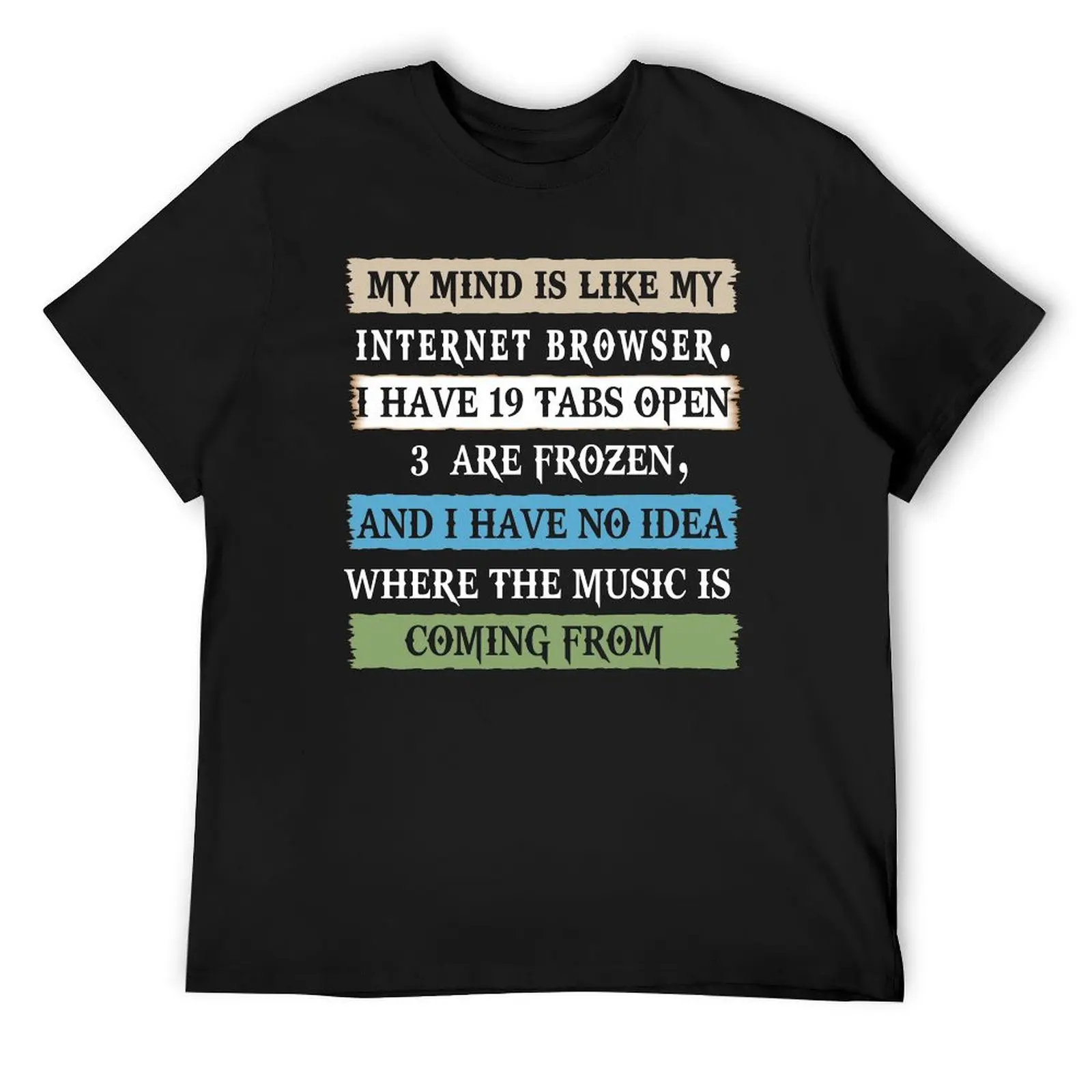 My mind is like a internet browser i have 19 tabs open 3 are frozen and i have no idea where the music is comin from T-Shirt