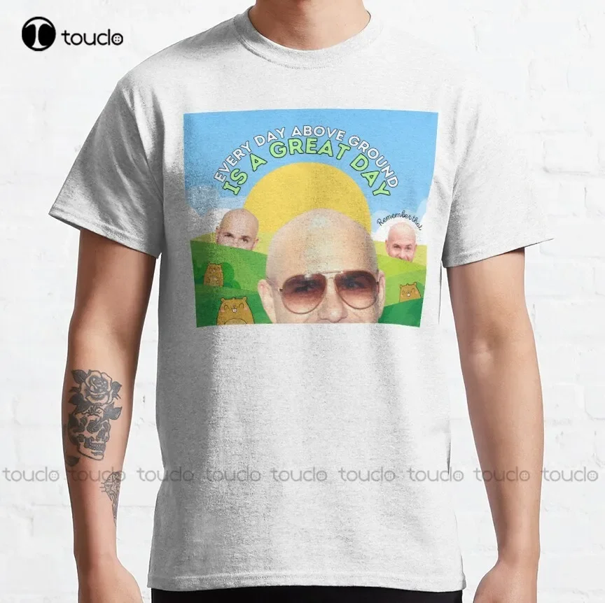 Every Day Above Ground Is A Great Day Classic T-Shirt Pitbull Singer Custom Shirts Christmas Gift Xs-5Xl Streetwear Hip Hop New
