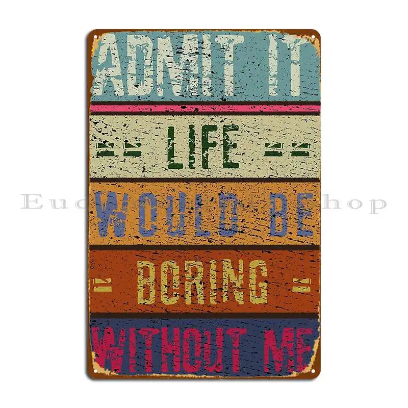 Admit It Life Would Be Boring Without Me Vintage Metal Plaque Poster Classic Designer Wall Cave Cinema Custom Tin Sign Poster