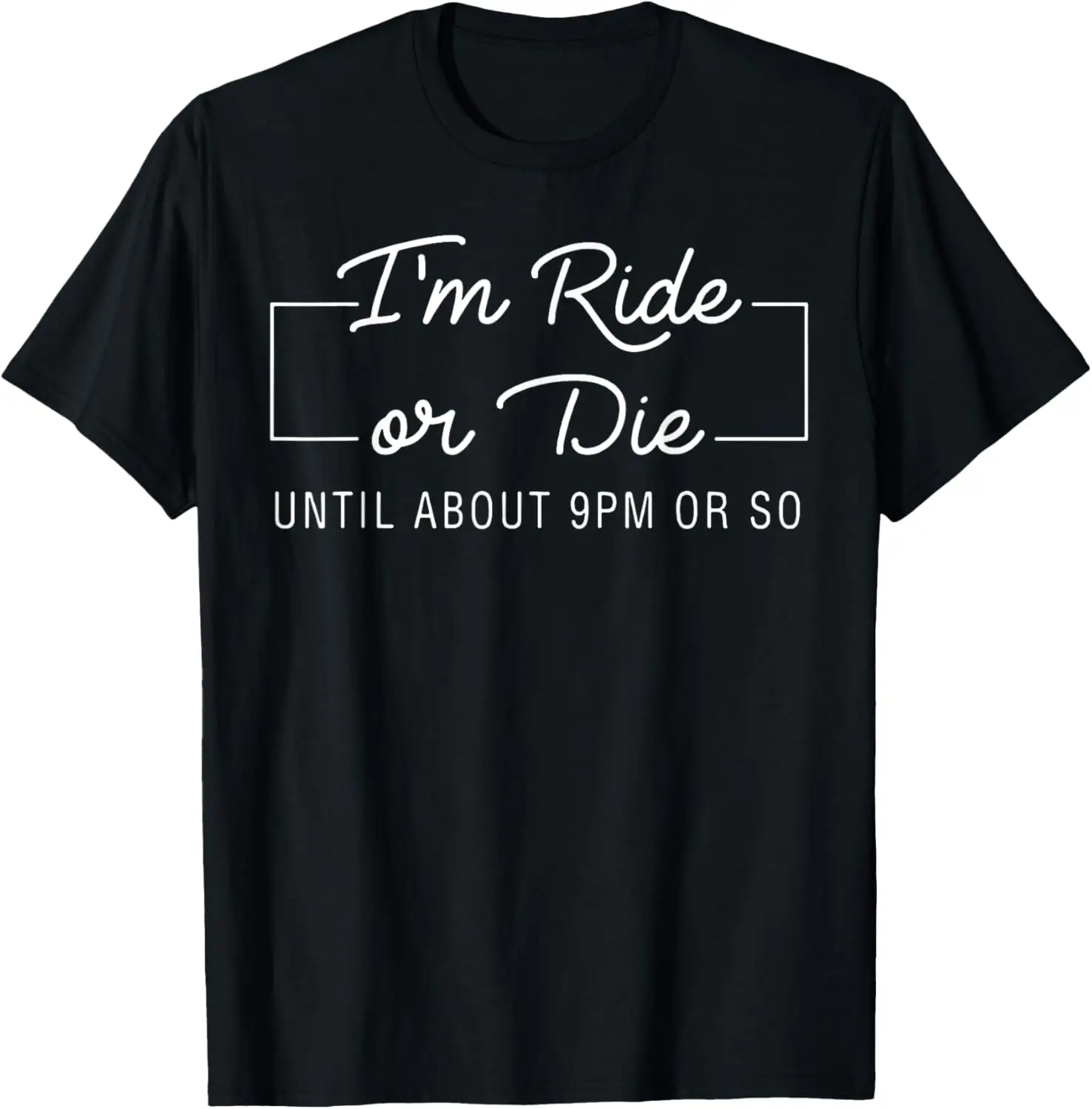 I'm Ride Or Die Until about 9pm Or So T-Shirt