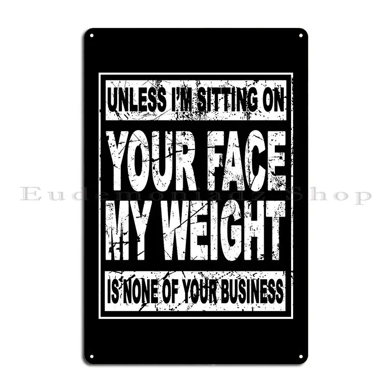 Unless I M Sitting On Your Face My Weight Is None Business Metal Signs Garage Party Print Wall Decor Tin Sign Poster