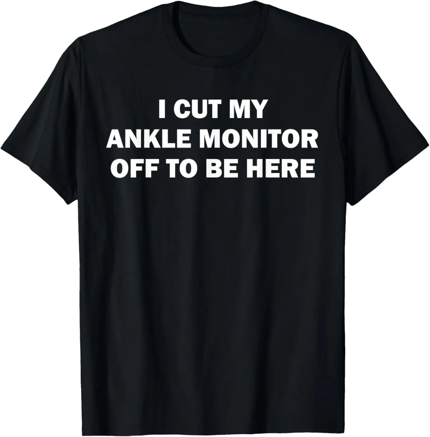 I Cut My Ankle Monitor Off To Be Here Funny Quote T-Shirt