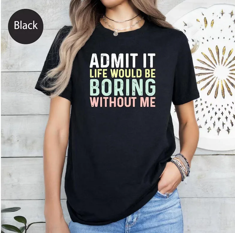ADMIT IT LIFE WOULD BE BORING WITHOUT ME Camisa Humor oscuro Camiseta divertida Unisex Verano nuevo estilo Regalo