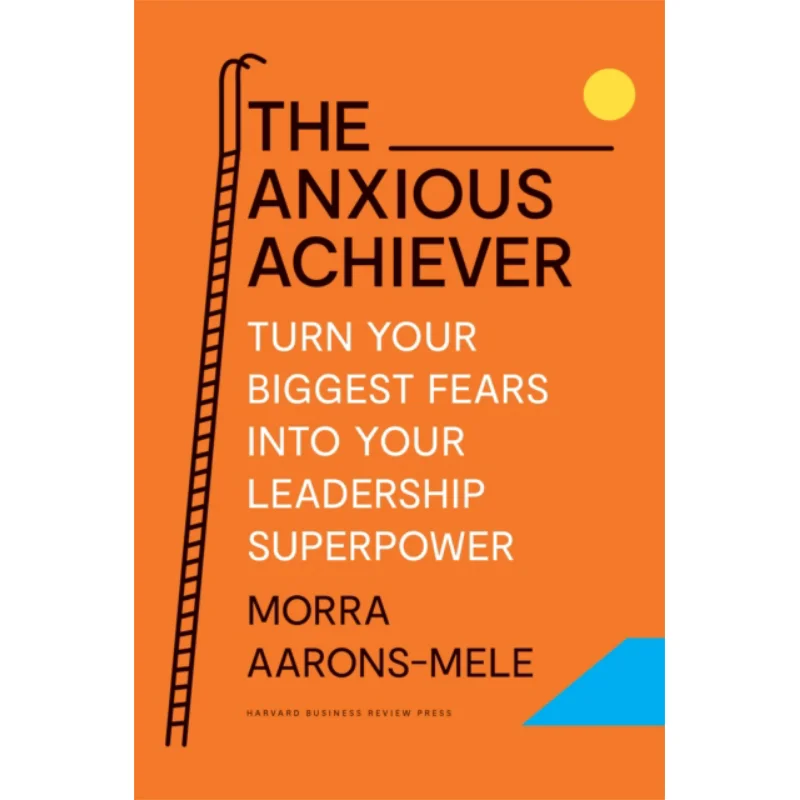 The Anxious Achiever Turn Your Biggest Fears Into Your Leadership Superpower Morra AaronsMele 9781647822538