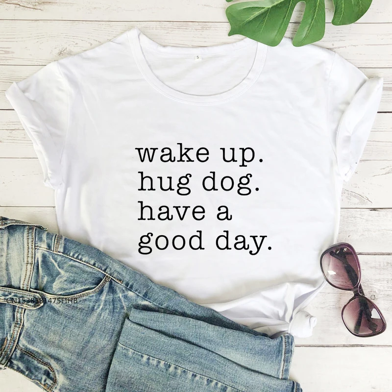 Wake Up Hug Dog Have A Good Day T-Shirt Funny Dog Mom Gift Tshirt Apparel Women Happy Weekend Tee Shirt Top Premium Fabric