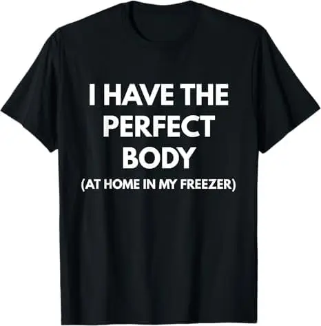 I Have The Perfect Body at Home in My Freezer t-Shirt