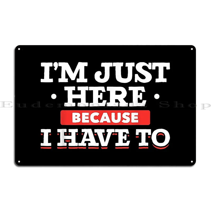 Funny Ironic Joke Party Pun Im Just Here Because I Have To Metal Sign Wall Cave Living Room Garage Character Tin Sign Poster