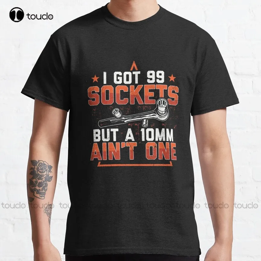 I Got 99 Sockets But A 10Mm Ain'T One Mechanics Car Classic T-Shirt Unisex Tshirts For Adults Custom Aldult Teen Unisex Xs-5Xl