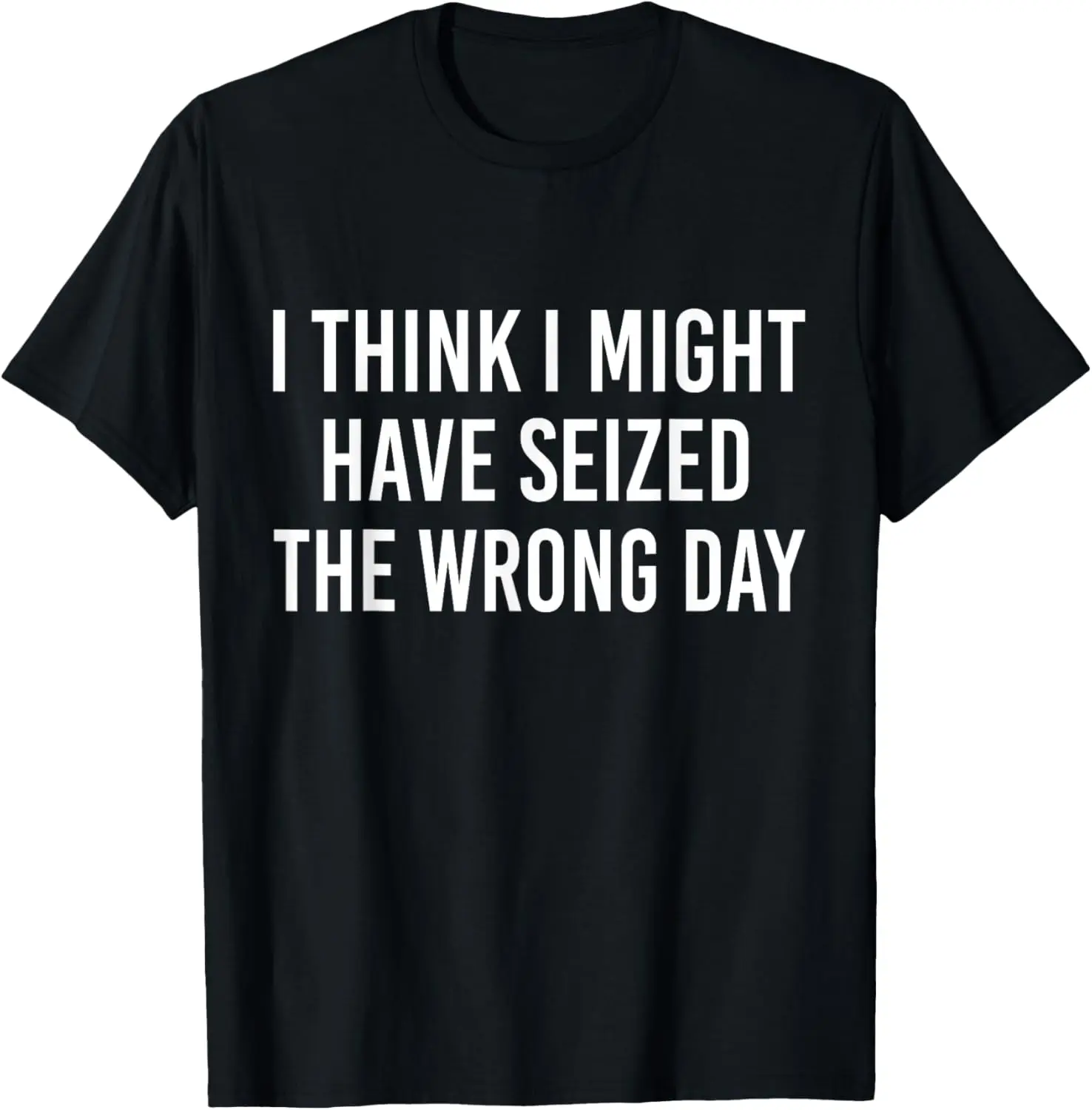 I Think I Might Have Seized The Wrong Day Quote T-Shirt