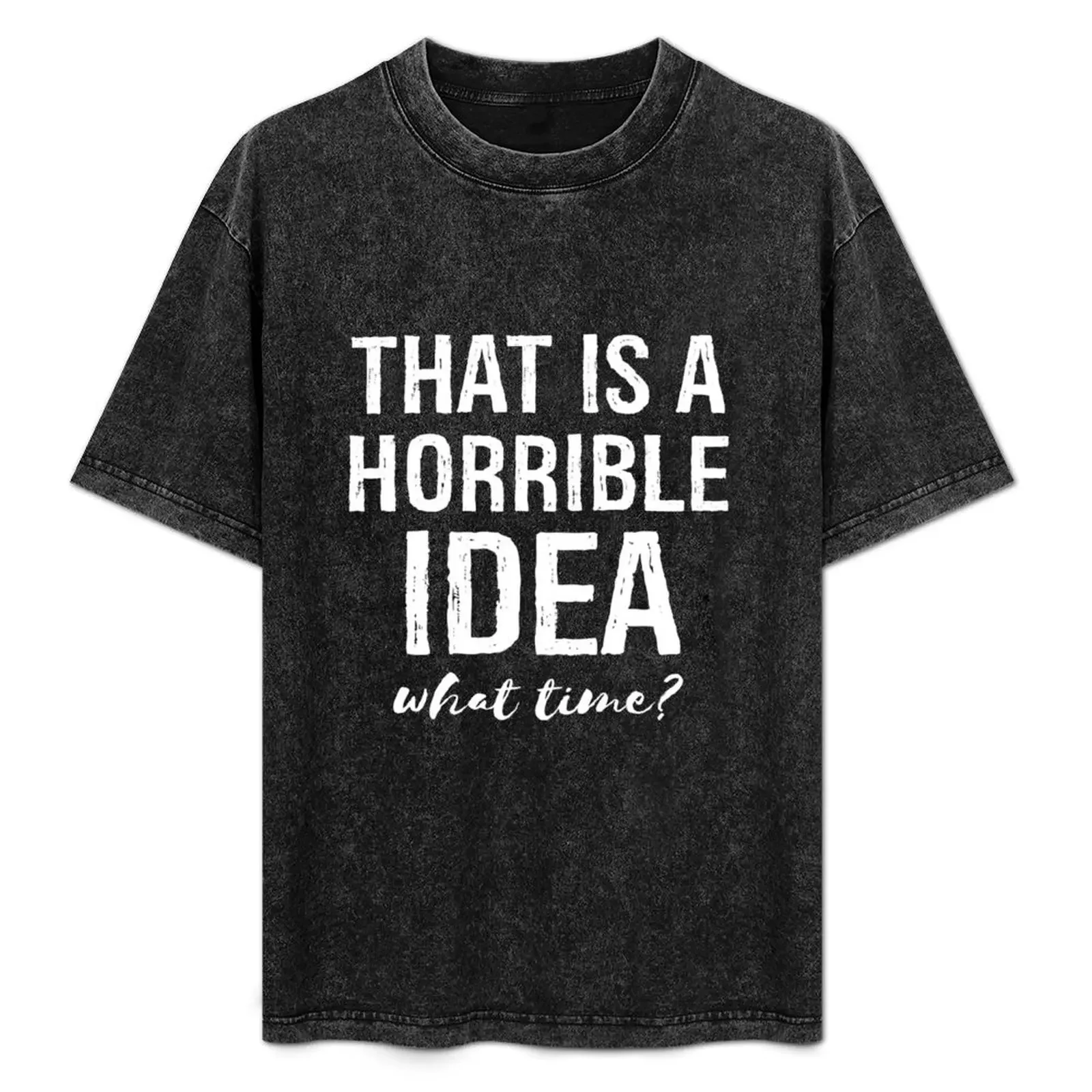 

That's A Horrible Idea What Time Funny Sarcastic T-Shirt custom t-shirts graphic t shirts gifts for boyfriend mens t shirt
