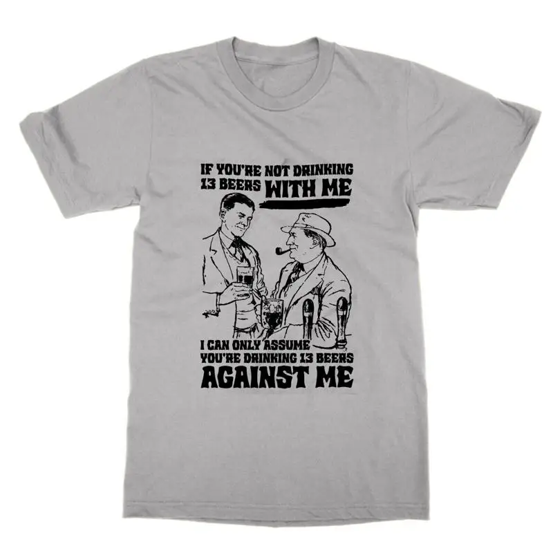 If You re Not Drinking 13 Beers With Me You re Against Me T Shirt
