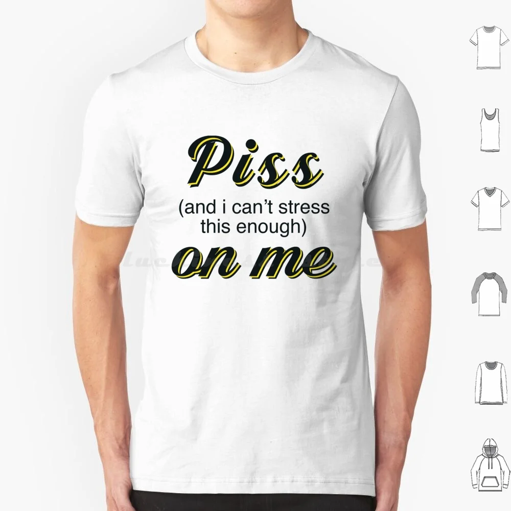 Piss ( And I Can't Stress This Enough ) On Me T Shirt Men Women Kids 6xl Piss Piss On Me Piss And I Cant Stress This Enough I