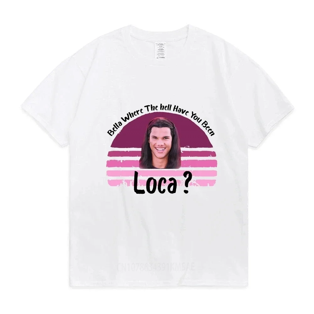 Bella Where The Hell Have You Been Loca Tshirt Women Street Hip hop Tee Harajuku Cotton T-shirt Summer Popular Unisex Tops Tees