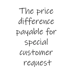 The Price Difference Payable for Special Customer Request.